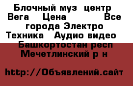 Блочный муз. центр “Вега“ › Цена ­ 8 999 - Все города Электро-Техника » Аудио-видео   . Башкортостан респ.,Мечетлинский р-н